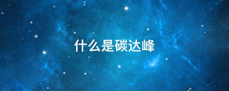什么是碳达峰(什么是碳中和碳达峰)