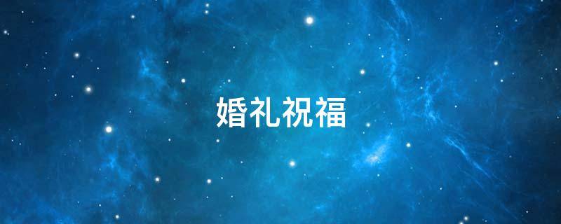 婚礼祝福(结婚祝福语)