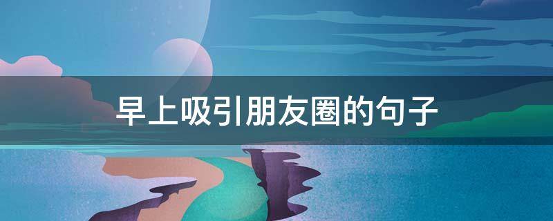 早上吸引朋友圈的句子(将心比心朋友圈的句子)