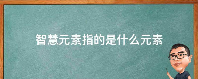 智慧元素指的是什么元素(智慧元素指的是什么元素)