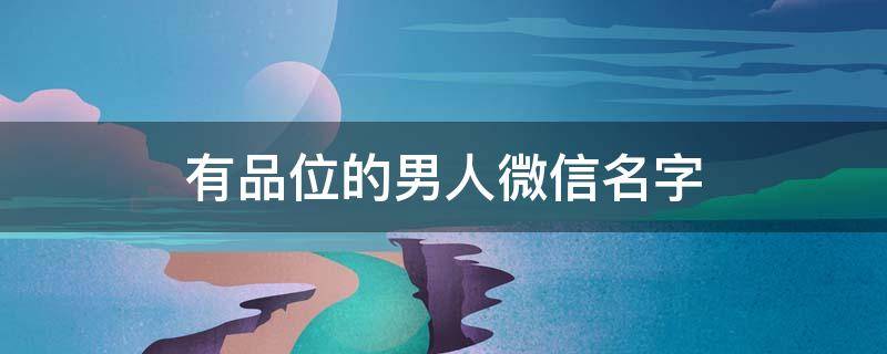 有品位的男人微信名字(不同性格、品味的人在网络昵称上有哪些偏好？)