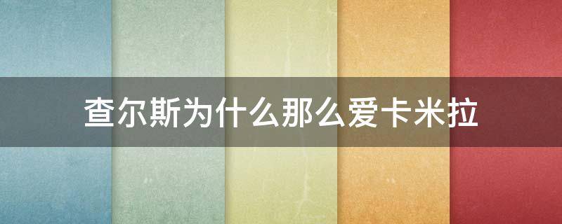 查尔斯为什么那么爱卡米拉(查尔斯爱卡米拉的原因是什么？)
