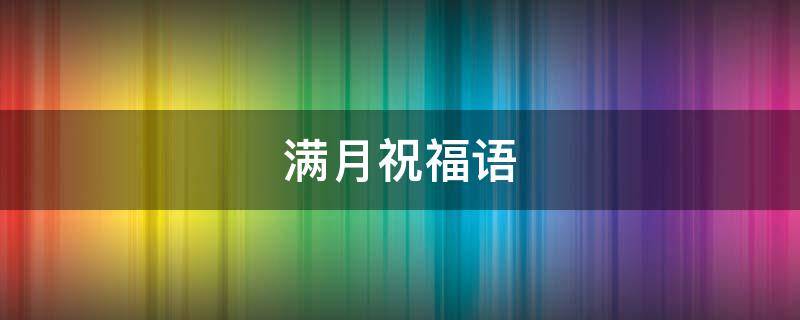 满月祝福语(朋友娃儿满月祝福语)