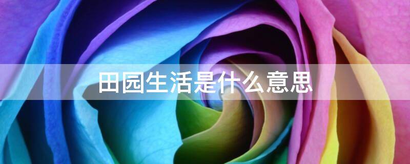 田园生活是什么意思(田园生活是什么意思)